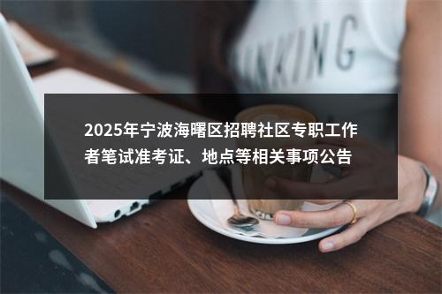 2025年宁波海曙区招聘社区专职工作者笔试准考证、地点等相关事项公告 图片