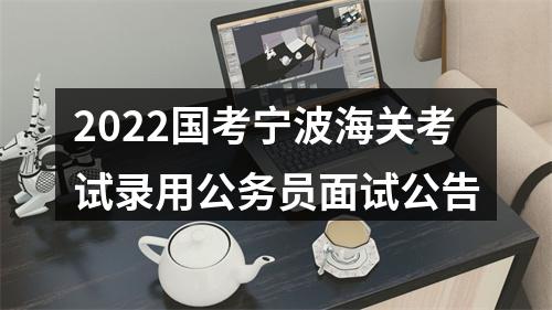 2022国考宁波海关考试录用公务员面试公告 图片