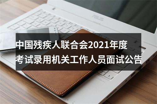 中国残疾人联合会2021年度考试录用机关工作人员面试公告 图片