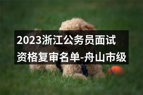 2023浙江公务员面试资格复审名单-舟山市级 图片