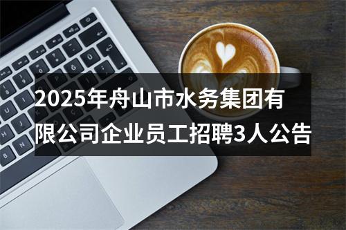2025年舟山市水务集团有限公司企业员工招聘3人公告 图片